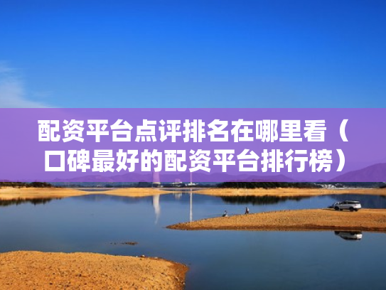 配资平台点评排名在哪里看（口碑最好的配资平台排行榜）