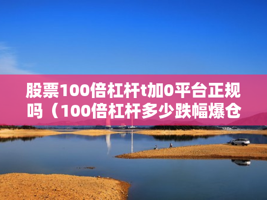 股票100倍杠杆t加0平台正规吗（100倍杠杆多少跌幅爆仓）