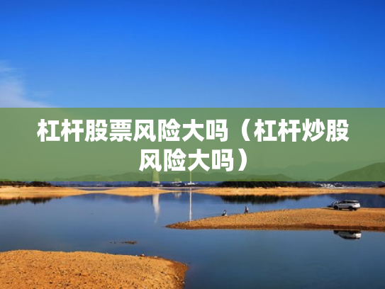 杠杆股票风险大吗（杠杆炒股风险大吗）