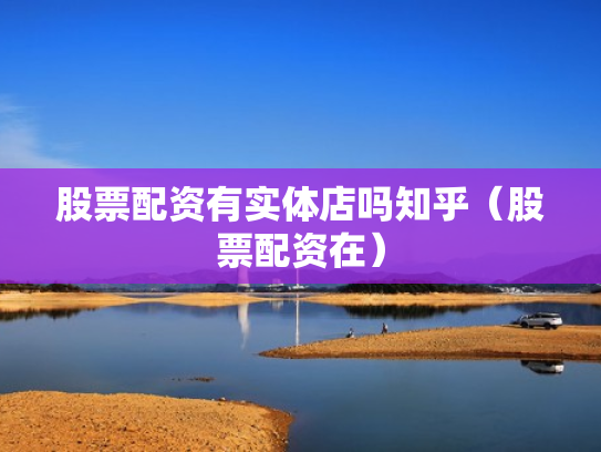 股票配资有实体店吗知乎（股票配资在）