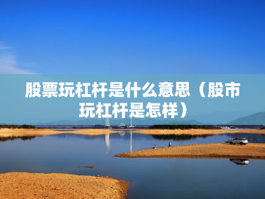 股票玩杠杆是什么意思（股市玩杠杆是怎样）