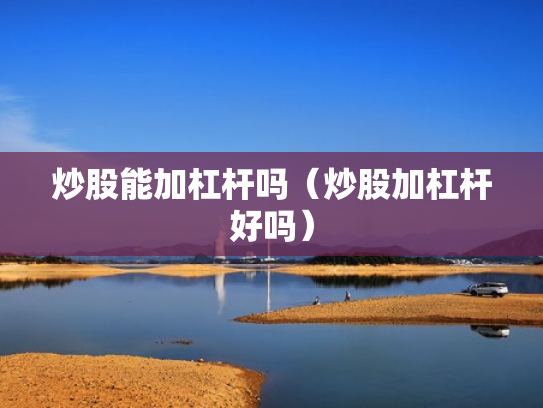 炒股能加杠杆吗（炒股加杠杆好吗）