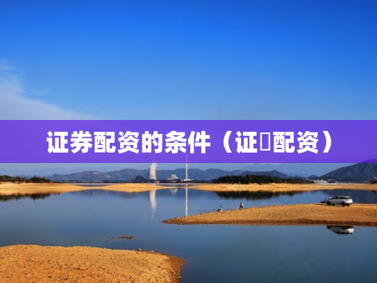 证券配资的条件（证劵配资）