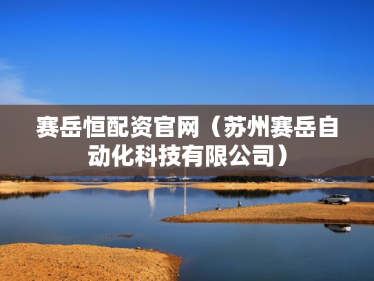 赛岳恒配资官网（苏州赛岳自动化科技有限公司）