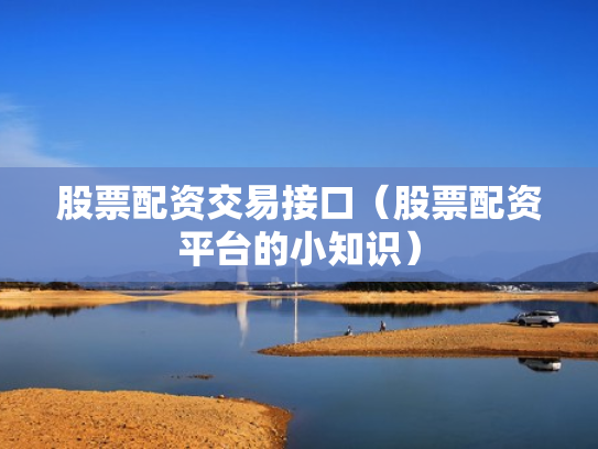 股票配资交易接口（股票配资平台的小知识）