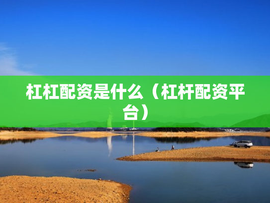 杠杠配资是什么（杠杆配资平台）