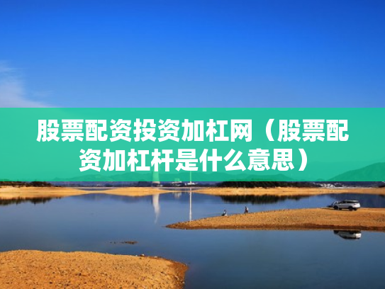 股票配资投资加杠网（股票配资加杠杆是什么意思）