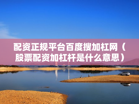 配资正规平台百度搜加杠网（股票配资加杠杆是什么意思）