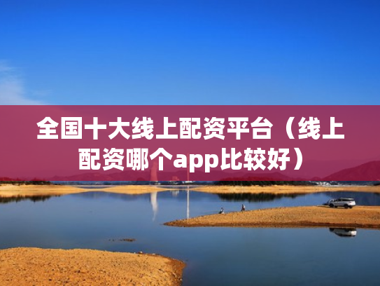 全国十大线上配资平台（线上配资哪个app比较好）