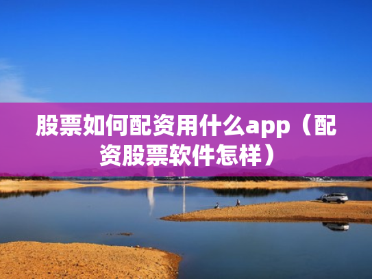 股票如何配资用什么app（配资股票软件怎样）