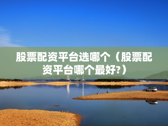 股票配资平台选哪个（股票配资平台哪个最好?）