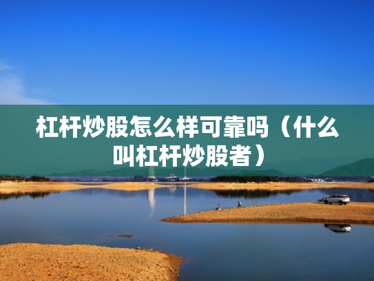 杠杆炒股怎么样可靠吗（什么叫杠杆炒股者）
