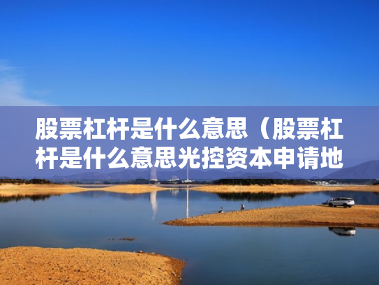股票杠杆是什么意思（股票杠杆是什么意思光控资本申请地址）
