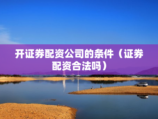 开证券配资公司的条件（证券配资合法吗）