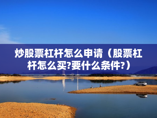 炒股票杠杆怎么申请（股票杠杆怎么买?要什么条件?）