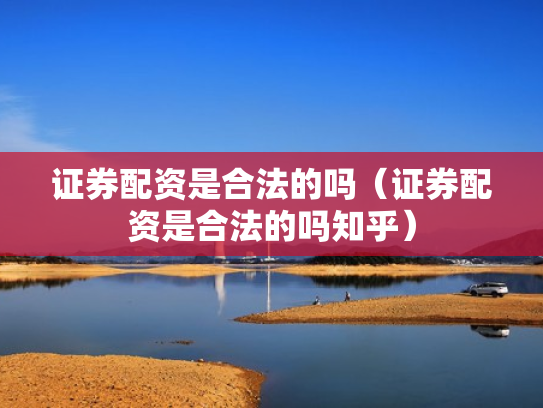 证券配资是合法的吗（证券配资是合法的吗知乎）
