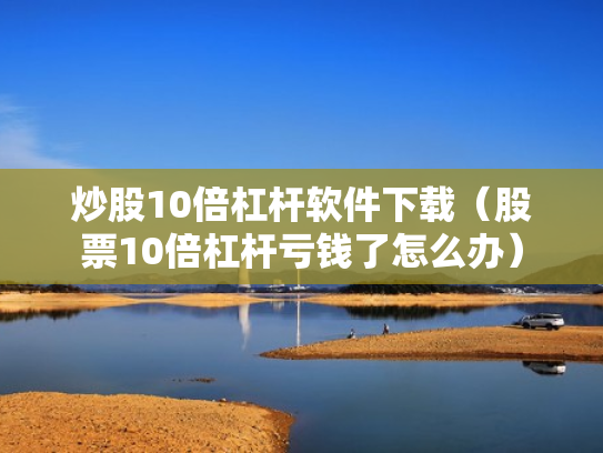 炒股10倍杠杆软件下载（股票10倍杠杆亏钱了怎么办）