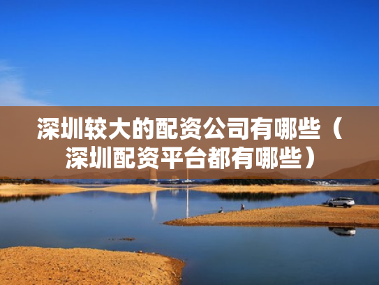 深圳较大的配资公司有哪些（深圳配资平台都有哪些）