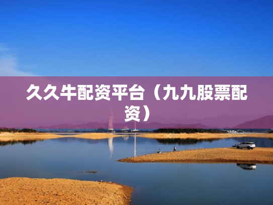 久久牛配资平台（九九股票配资）
