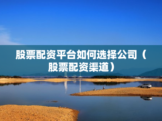 股票配资平台如何选择公司（股票配资渠道）