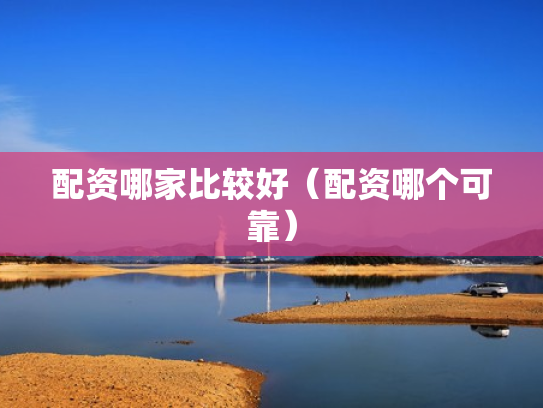 配资哪家比较好（配资哪个可靠）