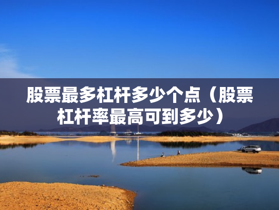股票最多杠杆多少个点（股票杠杆率最高可到多少）