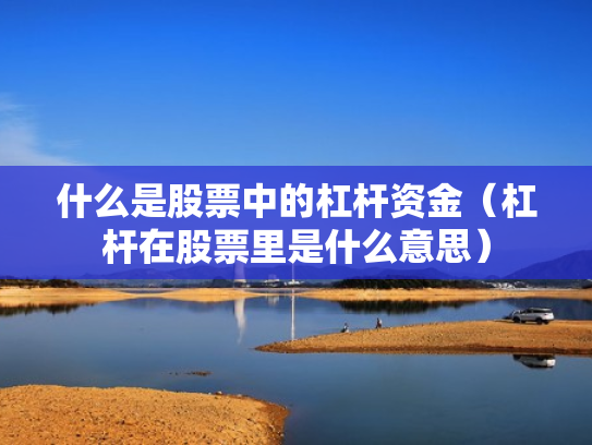 什么是股票中的杠杆资金（杠杆在股票里是什么意思）