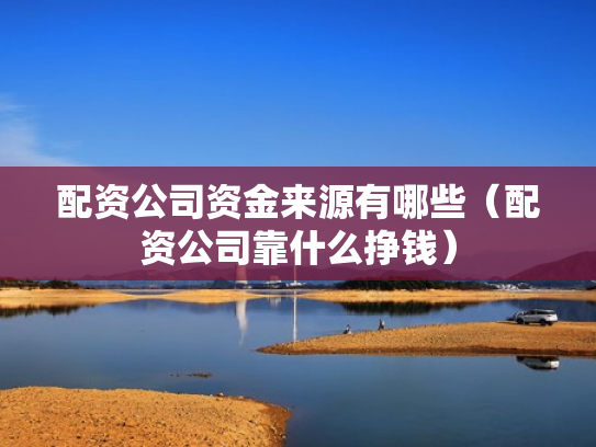 配资公司资金来源有哪些（配资公司靠什么挣钱）