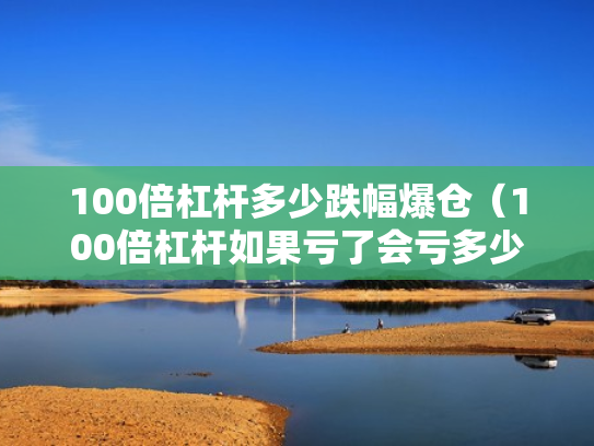 100倍杠杆多少跌幅爆仓（100倍杠杆如果亏了会亏多少）