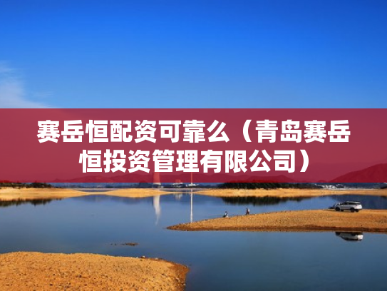 赛岳恒配资可靠么（青岛赛岳恒投资管理有限公司）