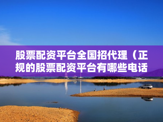 股票配资平台全国招代理（正规的股票配资平台有哪些电话）