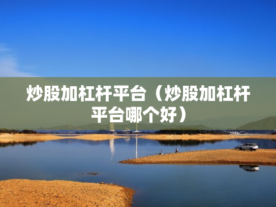 炒股加杠杆平台（炒股加杠杆平台哪个好）