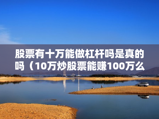 股票有十万能做杠杆吗是真的吗（10万炒股票能赚100万么）