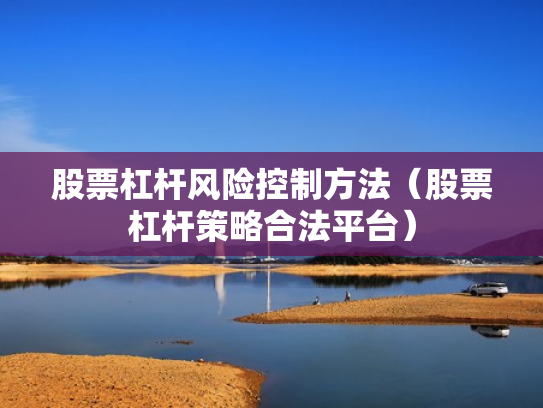 股票杠杆风险控制方法（股票杠杆策略合法平台）