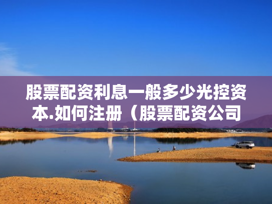 股票配资利息一般多少光控资本.如何注册（股票配资公司收费标准）