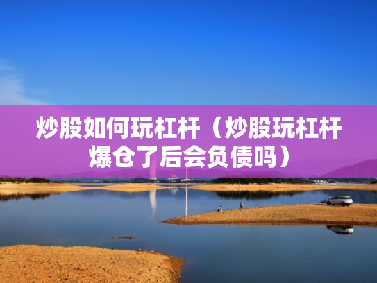 炒股如何玩杠杆（炒股玩杠杆爆仓了后会负债吗）