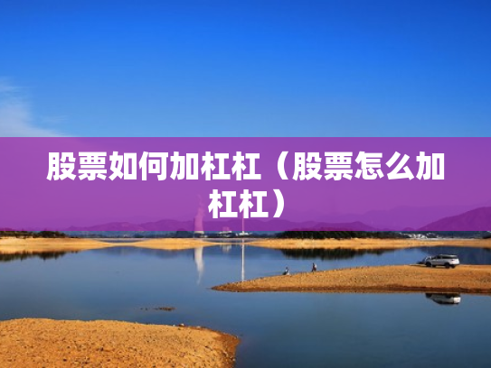 股票如何加杠杠（股票怎么加杠杠）