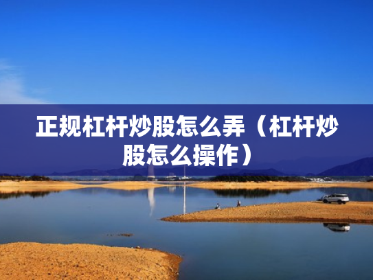 正规杠杆炒股怎么弄（杠杆炒股怎么操作）