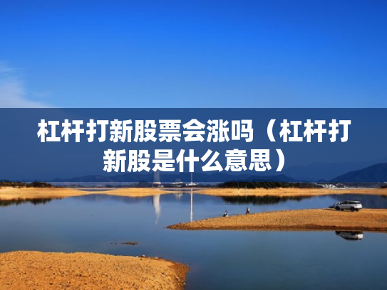 杠杆打新股票会涨吗（杠杆打新股是什么意思）