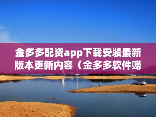 金多多配资app下载安装最新版本更新内容（金多多软件赚钱是真的吗）