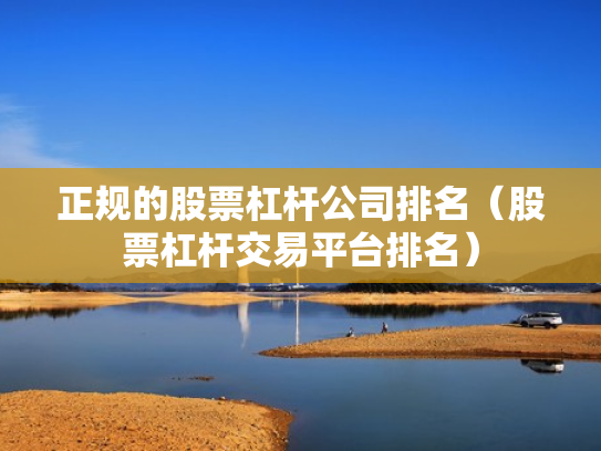 正规的股票杠杆公司排名（股票杠杆交易平台排名）
