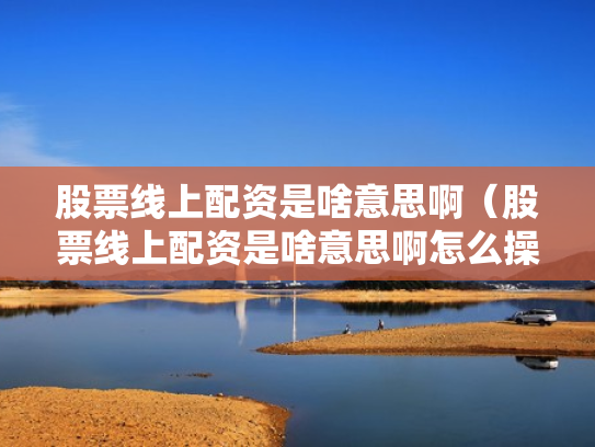股票线上配资是啥意思啊（股票线上配资是啥意思啊怎么操作）
