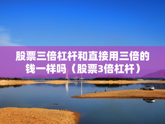 股票三倍杠杆和直接用三倍的钱一样吗（股票3倍杠杆）