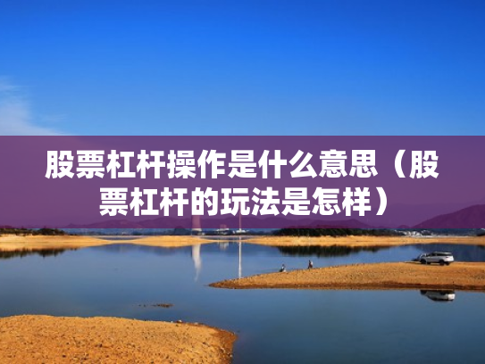 股票杠杆操作是什么意思（股票杠杆的玩法是怎样）