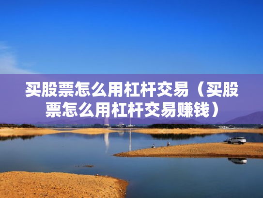 买股票怎么用杠杆交易（买股票怎么用杠杆交易赚钱）