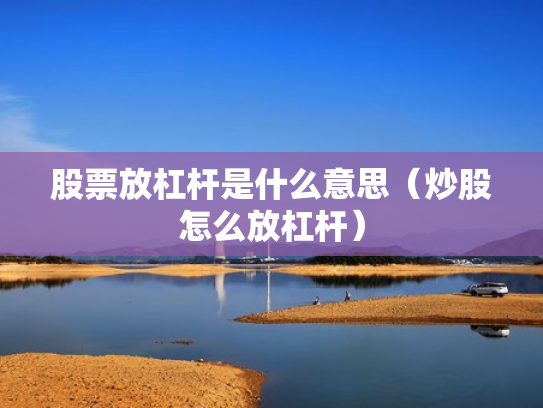 股票放杠杆是什么意思（炒股怎么放杠杆）