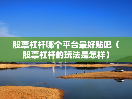 股票杠杆哪个平台最好贴吧（股票杠杆的玩法是怎样）