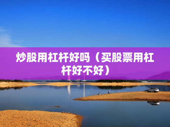 炒股用杠杆好吗（买股票用杠杆好不好）