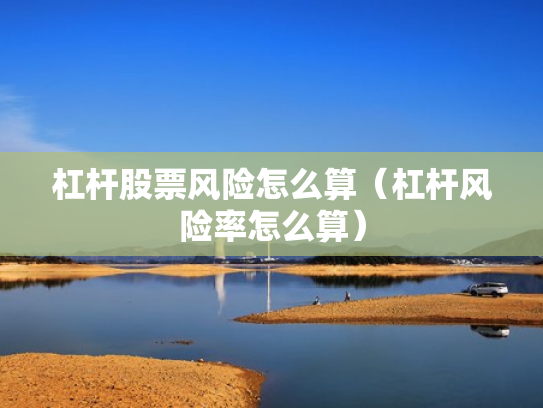 杠杆股票风险怎么算（杠杆风险率怎么算）