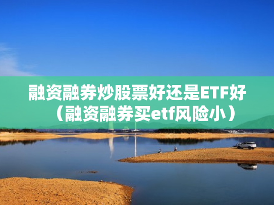 融资融券炒股票好还是ETF好（融资融券买etf风险小）